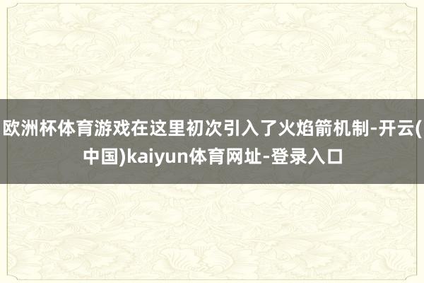 欧洲杯体育游戏在这里初次引入了火焰箭机制-开云(中国)kaiyun体育网址-登录入口