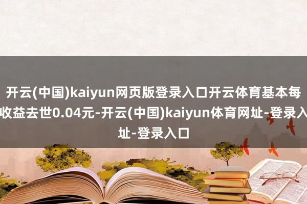 开云(中国)kaiyun网页版登录入口开云体育基本每股收益去世0.04元-开云(中国)kaiyun体育网址-登录入口