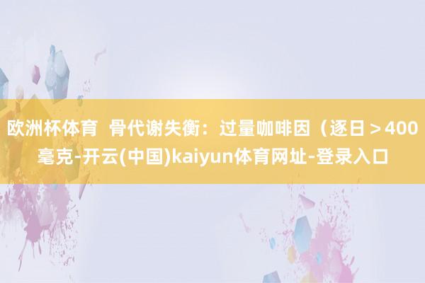 欧洲杯体育  骨代谢失衡：过量咖啡因（逐日＞400毫克-开云(中国)kaiyun体育网址-登录入口