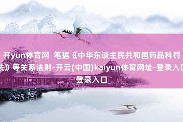 开yun体育网  笔据《中华东谈主民共和国药品科罚法》等关系法则-开云(中国)kaiyun体育网址-登录入口