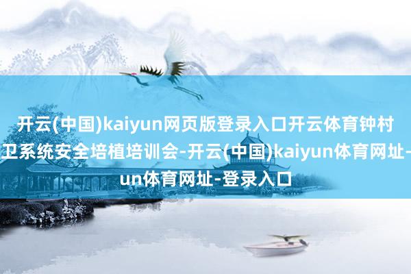 开云(中国)kaiyun网页版登录入口开云体育钟村街召开爱卫系统安全培植培训会-开云(中国)kaiyun体育网址-登录入口