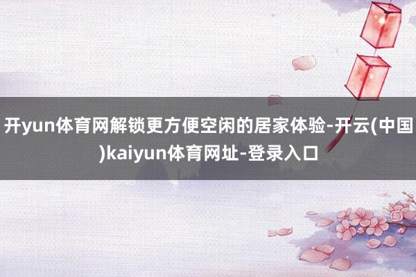 开yun体育网解锁更方便空闲的居家体验-开云(中国)kaiyun体育网址-登录入口