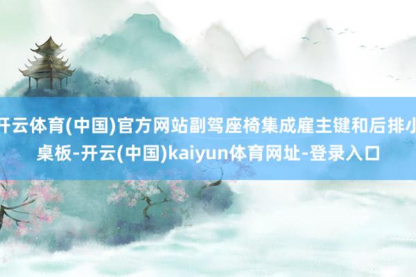 开云体育(中国)官方网站副驾座椅集成雇主键和后排小桌板-开云(中国)kaiyun体育网址-登录入口
