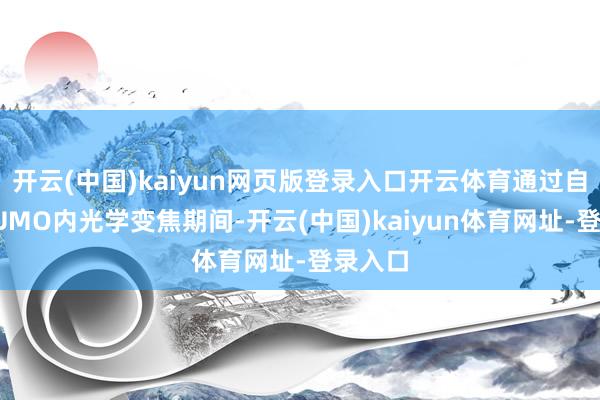 开云(中国)kaiyun网页版登录入口开云体育通过自研的LUMO内光学变焦期间-开云(中国)kaiyun体育网址-登录入口