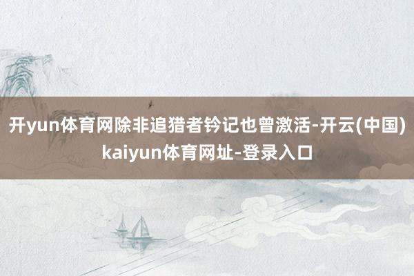 开yun体育网除非追猎者钤记也曾激活-开云(中国)kaiyun体育网址-登录入口