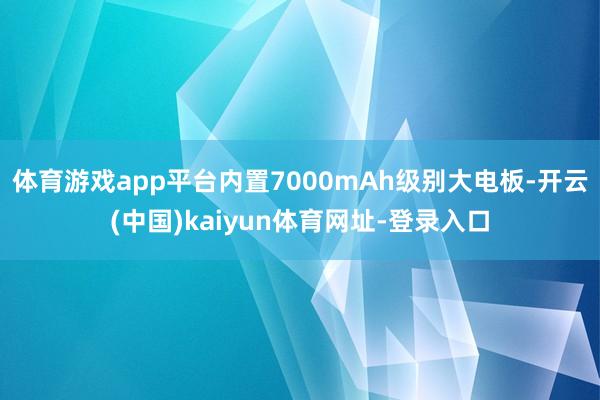 体育游戏app平台内置7000mAh级别大电板-开云(中国)kaiyun体育网址-登录入口