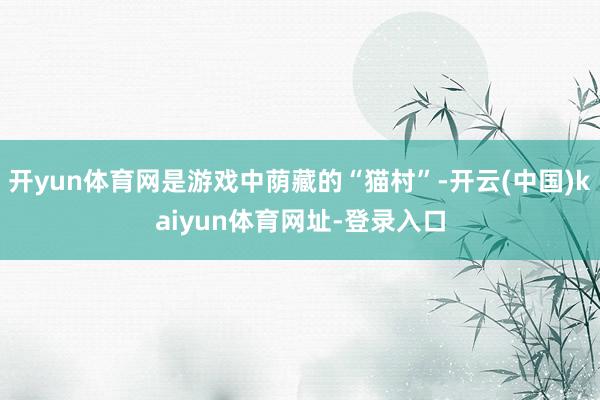 开yun体育网是游戏中荫藏的“猫村”-开云(中国)kaiyun体育网址-登录入口