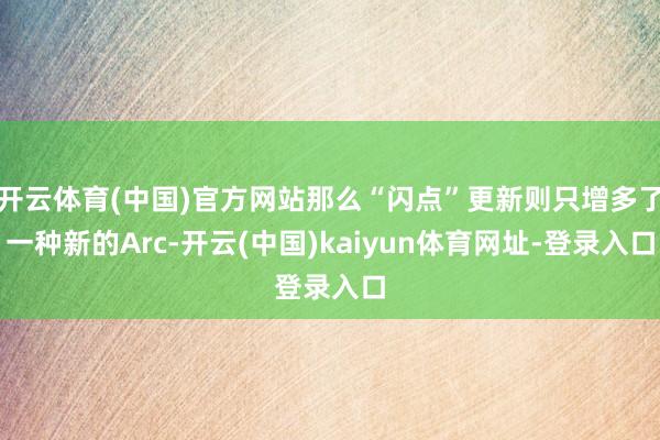 开云体育(中国)官方网站那么“闪点”更新则只增多了一种新的Arc-开云(中国)kaiyun体育网址-登录入口