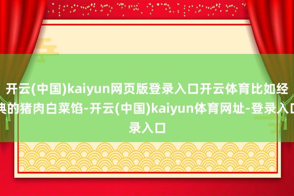 开云(中国)kaiyun网页版登录入口开云体育比如经典的猪肉白菜馅-开云(中国)kaiyun体育网址-登录入口