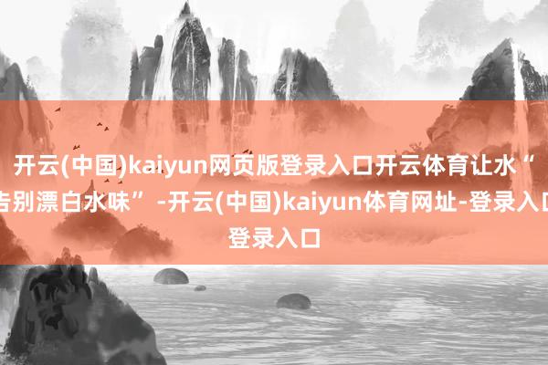 开云(中国)kaiyun网页版登录入口开云体育让水“告别漂白水味” -开云(中国)kaiyun体育网址-登录入口