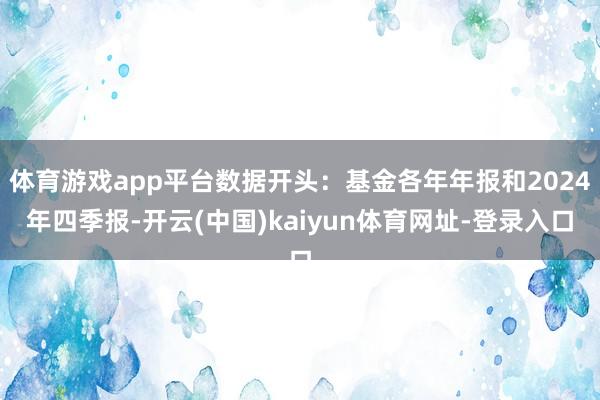 体育游戏app平台数据开头：基金各年年报和2024年四季报-开云(中国)kaiyun体育网址-登录入口