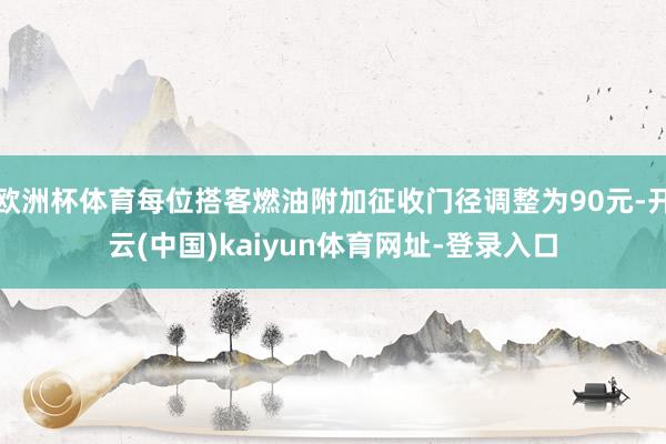 欧洲杯体育每位搭客燃油附加征收门径调整为90元-开云(中国)kaiyun体育网址-登录入口