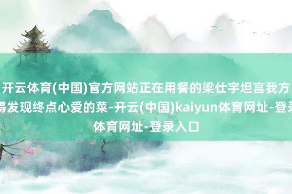 开云体育(中国)官方网站正在用餐的梁仕宇坦言我方还莫得发现终点心爱的菜-开云(中国)kaiyun体育网址-登录入口