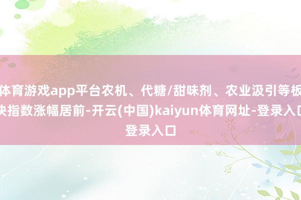 体育游戏app平台农机、代糖/甜味剂、农业汲引等板块指数涨幅居前-开云(中国)kaiyun体育网址-登录入口
