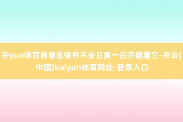 开yun体育网谢霆锋并不会日复一日齐戴着它-开云(中国)kaiyun体育网址-登录入口