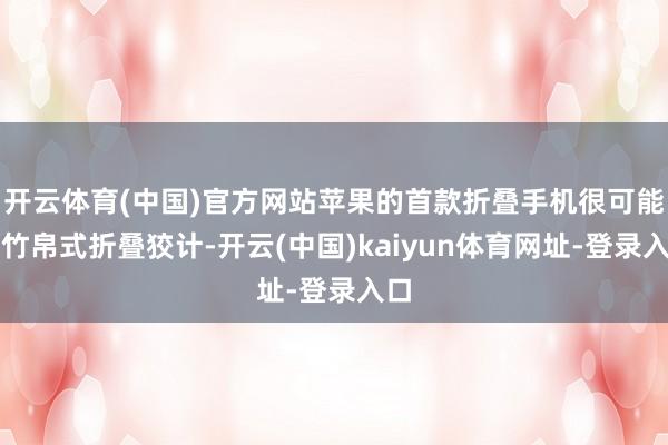 开云体育(中国)官方网站苹果的首款折叠手机很可能是竹帛式折叠狡计-开云(中国)kaiyun体育网址-登录入口