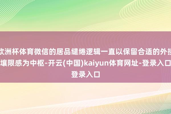 欧洲杯体育微信的居品缱绻逻辑一直以保留合适的外接壤限感为中枢-开云(中国)kaiyun体育网址-登录入口