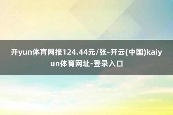 开yun体育网报124.44元/张-开云(中国)kaiyun体育网址-登录入口