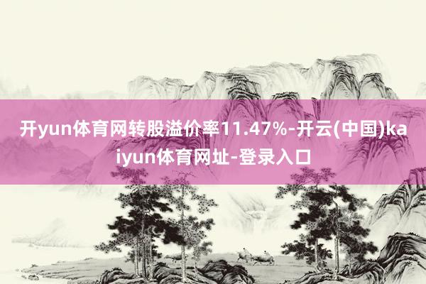 开yun体育网转股溢价率11.47%-开云(中国)kaiyun体育网址-登录入口