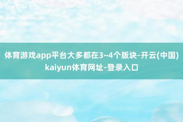 体育游戏app平台大多都在3~4个版块-开云(中国)kaiyun体育网址-登录入口