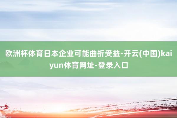 欧洲杯体育日本企业可能曲折受益-开云(中国)kaiyun体育网址-登录入口
