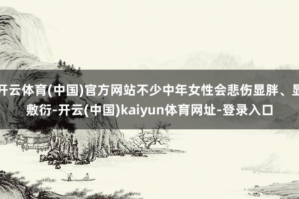 开云体育(中国)官方网站不少中年女性会悲伤显胖、显敷衍-开云(中国)kaiyun体育网址-登录入口