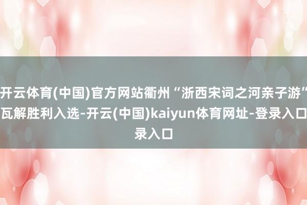 开云体育(中国)官方网站衢州“浙西宋词之河亲子游”瓦解胜利入选-开云(中国)kaiyun体育网址-登录入口