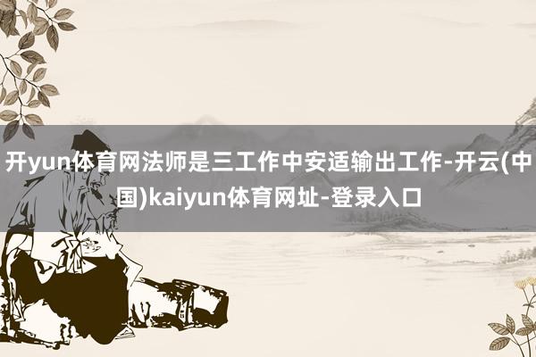 开yun体育网法师是三工作中安适输出工作-开云(中国)kaiyun体育网址-登录入口