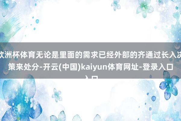 欧洲杯体育无论是里面的需求已经外部的齐通过长入决策来处分-开云(中国)kaiyun体育网址-登录入口