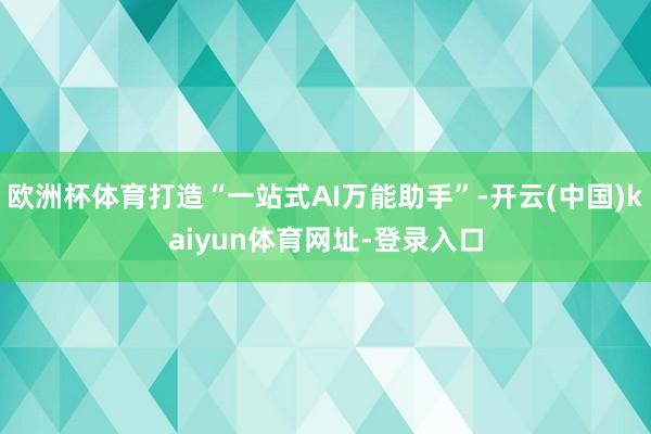 欧洲杯体育打造“一站式AI万能助手”-开云(中国)kaiyun体育网址-登录入口