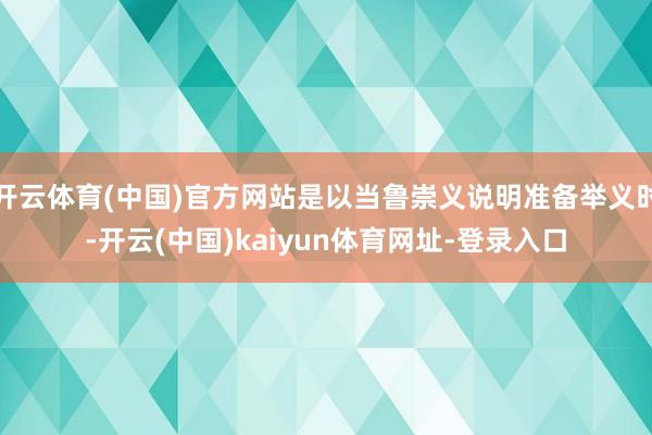 开云体育(中国)官方网站是以当鲁崇义说明准备举义时-开云(中国)kaiyun体育网址-登录入口