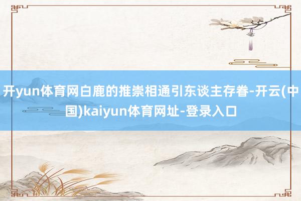 开yun体育网白鹿的推崇相通引东谈主存眷-开云(中国)kaiyun体育网址-登录入口