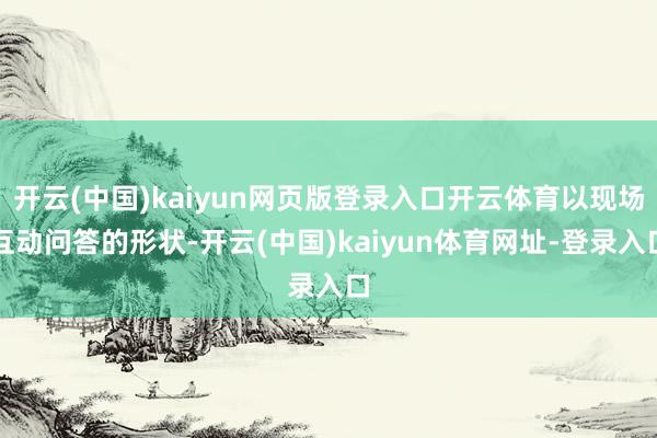 开云(中国)kaiyun网页版登录入口开云体育以现场互动问答的形状-开云(中国)kaiyun体育网址-登录入口