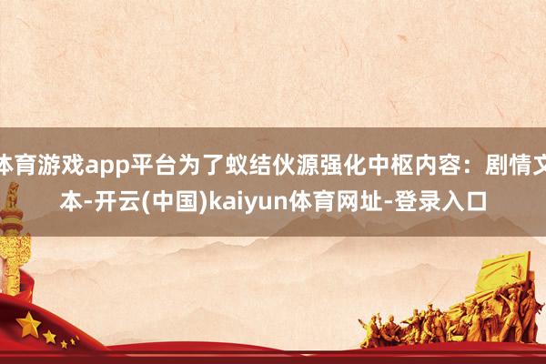 体育游戏app平台为了蚁结伙源强化中枢内容：剧情文本-开云(中国)kaiyun体育网址-登录入口