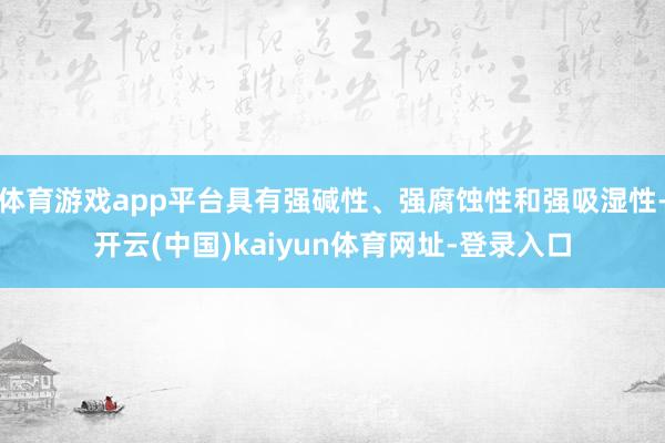 体育游戏app平台具有强碱性、强腐蚀性和强吸湿性-开云(中国)kaiyun体育网址-登录入口