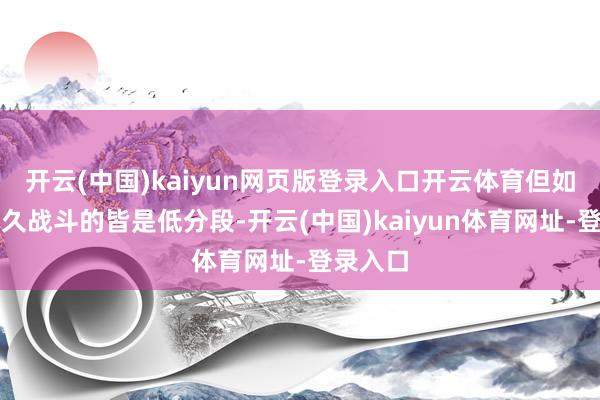 开云(中国)kaiyun网页版登录入口开云体育但如果你恒久战斗的皆是低分段-开云(中国)kaiyun体育网址-登录入口