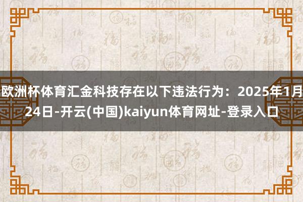 欧洲杯体育汇金科技存在以下违法行为:2025年1月24日-开云(中国)kaiyun体育网址-登录入口