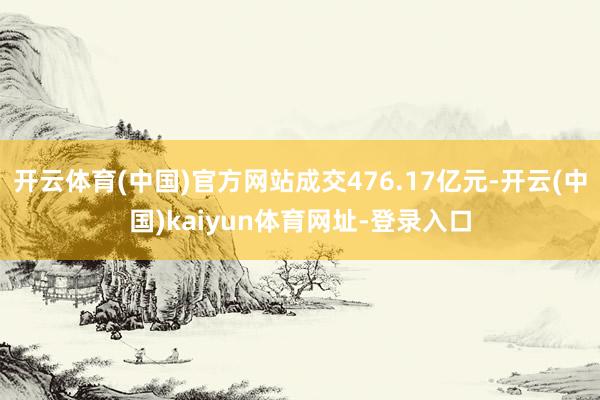 开云体育(中国)官方网站成交476.17亿元-开云(中国)kaiyun体育网址-登录入口