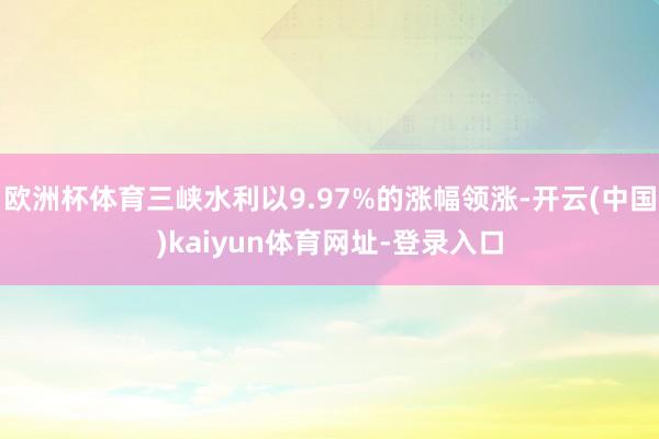 欧洲杯体育三峡水利以9.97%的涨幅领涨-开云(中国)kaiyun体育网址-登录入口