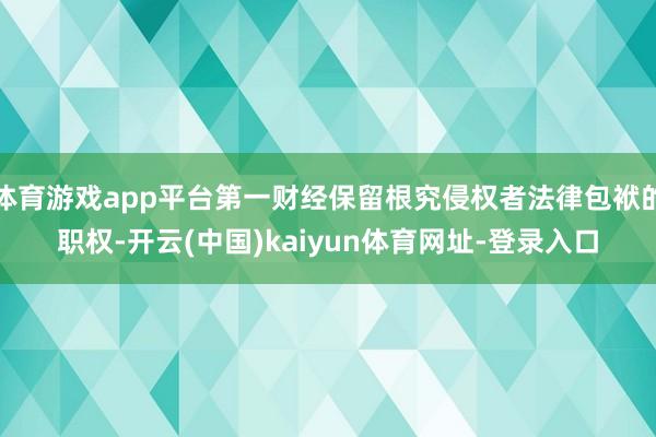 体育游戏app平台第一财经保留根究侵权者法律包袱的职权-开云(中国)kaiyun体育网址-登录入口