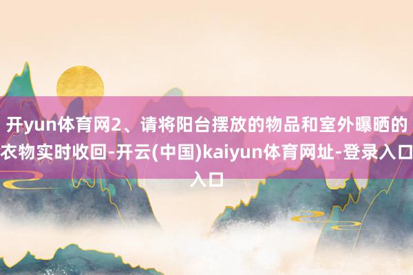 开yun体育网 2、请将阳台摆放的物品和室外曝晒的衣物实时收回-开云(中国)kaiyun体育网址-登录入口
