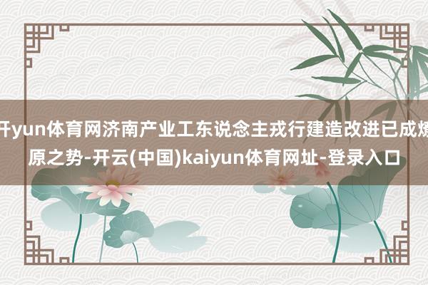 开yun体育网济南产业工东说念主戎行建造改进已成燎原之势-开云(中国)kaiyun体育网址-登录入口