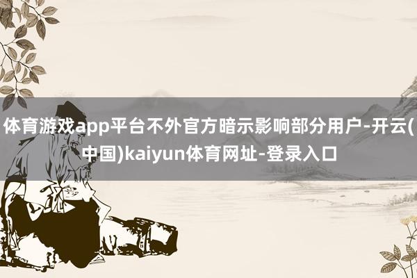 体育游戏app平台不外官方暗示影响部分用户-开云(中国)kaiyun体育网址-登录入口