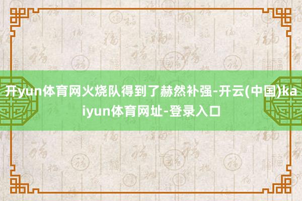 开yun体育网火烧队得到了赫然补强-开云(中国)kaiyun体育网址-登录入口