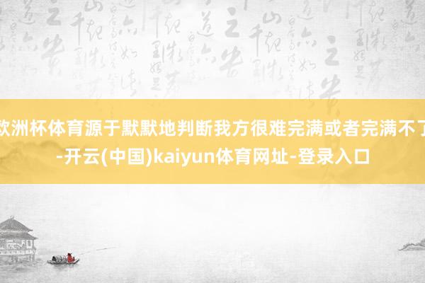 欧洲杯体育源于默默地判断我方很难完满或者完满不了-开云(中国)kaiyun体育网址-登录入口