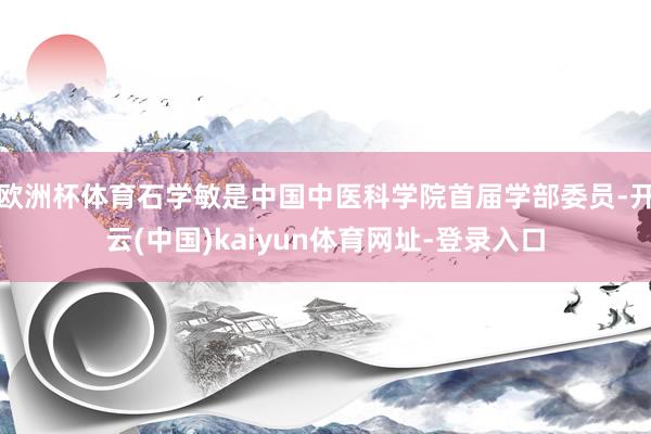 欧洲杯体育石学敏是中国中医科学院首届学部委员-开云(中国)kaiyun体育网址-登录入口