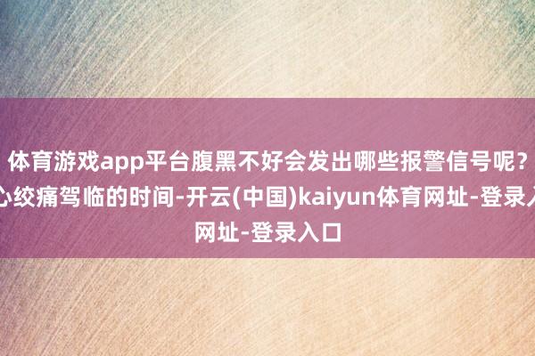 体育游戏app平台腹黑不好会发出哪些报警信号呢？当心绞痛驾临的时间-开云(中国)kaiyun体育网址-登录入口