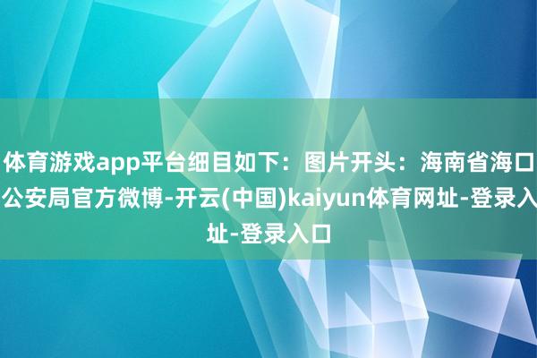 体育游戏app平台细目如下：图片开头：海南省海口市公安局官方微博-开云(中国)kaiyun体育网址-登录入口