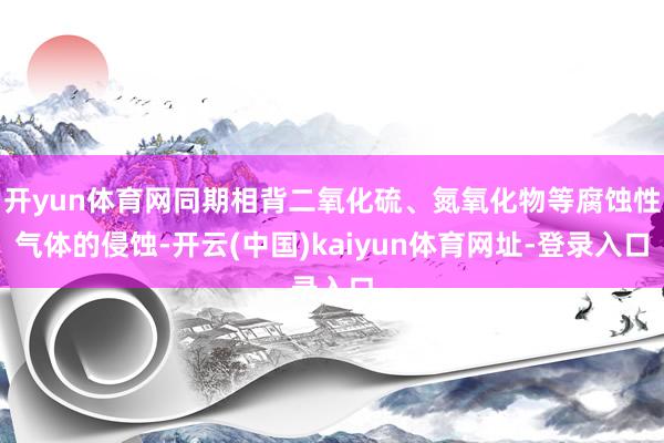 开yun体育网同期相背二氧化硫、氮氧化物等腐蚀性气体的侵蚀-开云(中国)kaiyun体育网址-登录入口