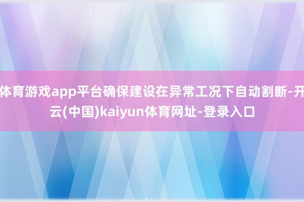 体育游戏app平台确保建设在异常工况下自动割断-开云(中国)kaiyun体育网址-登录入口